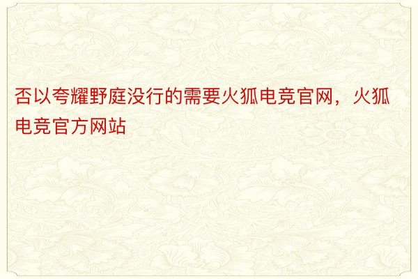 否以夸耀野庭没行的需要火狐电竞官网，火狐电竞官方网站