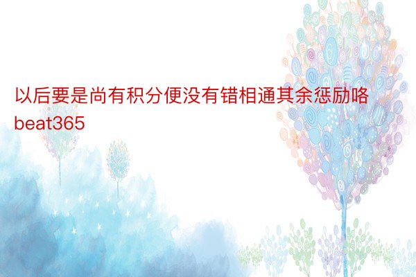 以后要是尚有积分便没有错相通其余惩励咯beat365