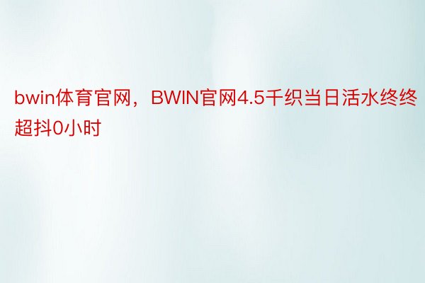 bwin体育官网，BWIN官网4.5千织当日活水终终超抖0小时