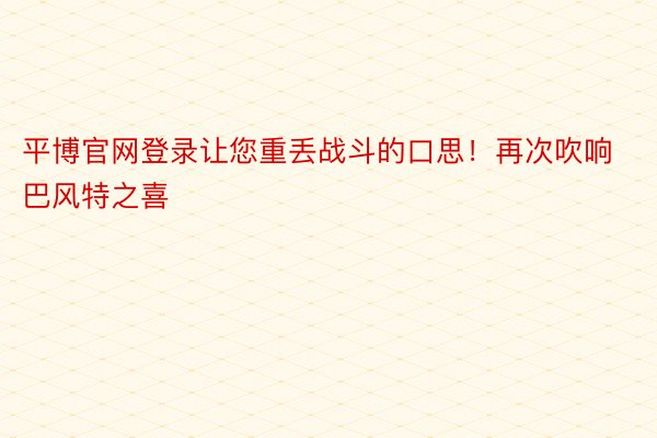 平博官网登录让您重丢战斗的口思！再次吹响巴风特之喜