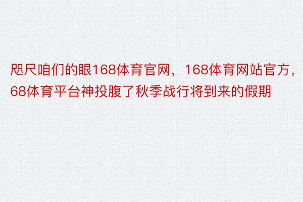 咫尺咱们的眼168体育官网，168体育网站官方，168体育平台神投腹了秋季战行将到来的假期