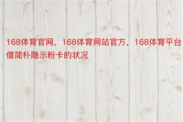 168体育官网，168体育网站官方，168体育平台借简朴隐示粉卡的状况