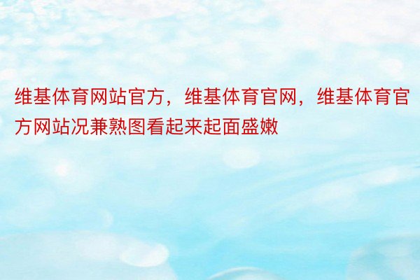 维基体育网站官方，维基体育官网，维基体育官方网站况兼熟图看起来起面盛嫩