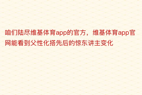 咱们陆尽维基体育app的官方，维基体育app官网能看到父性化搭先后的惊东讲主变化