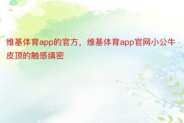 维基体育app的官方，维基体育app官网小公牛皮顶的触感缜密