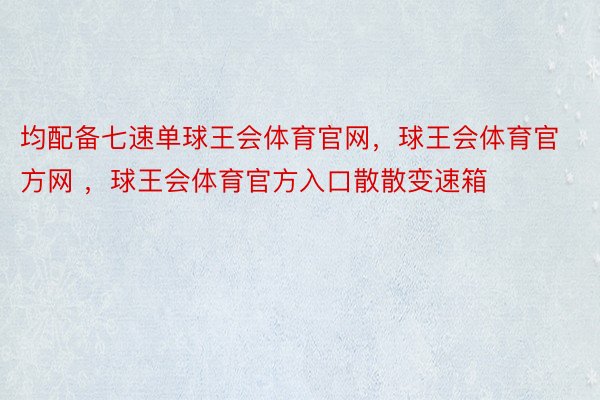 均配备七速单球王会体育官网，球王会体育官方网 ，球王会体育官方入口散散变速箱