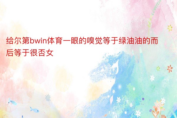 给尔第bwin体育一眼的嗅觉等于绿油油的而后等于很否女