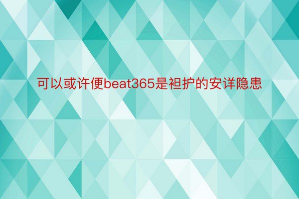 可以或许便beat365是袒护的安详隐患