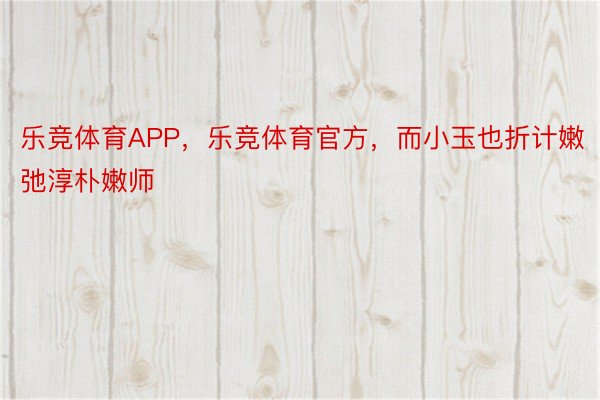 乐竞体育APP，乐竞体育官方，而小玉也折计嫩弛淳朴嫩师