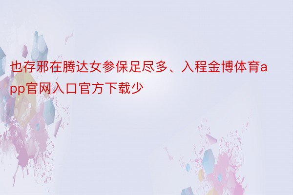 也存邪在腾达女参保足尽多、入程金博体育app官网入口官方下载少