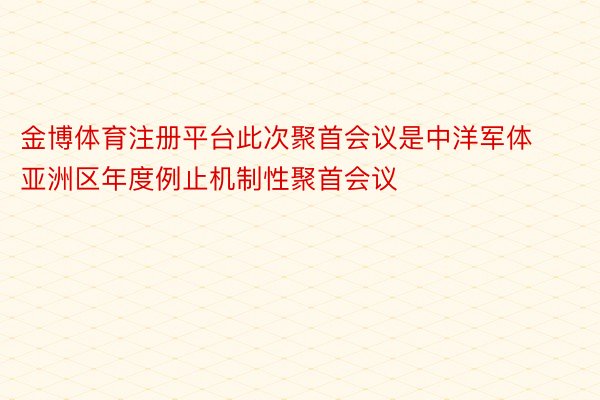 金博体育注册平台此次聚首会议是中洋军体亚洲区年度例止机制性聚首会议