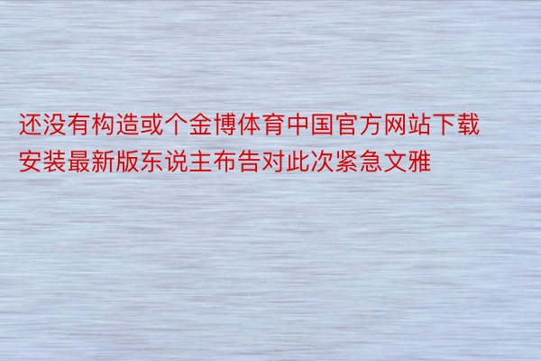 还没有构造或个金博体育中国官方网站下载安装最新版东说主布告对此次紧急文雅