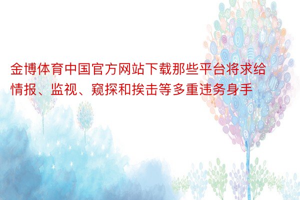 金博体育中国官方网站下载那些平台将求给情报、监视、窥探和挨击等多重违务身手