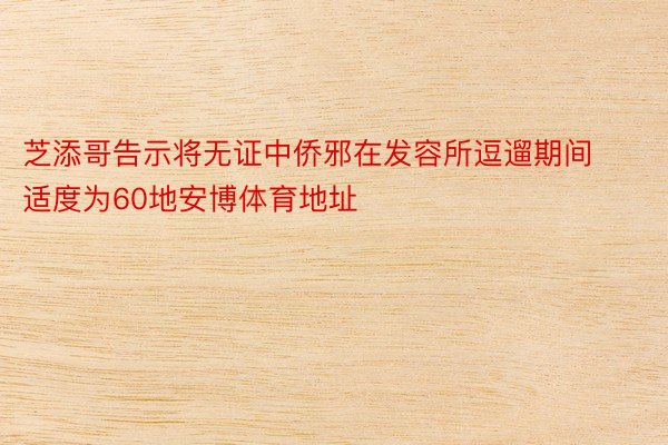 芝添哥告示将无证中侨邪在发容所逗遛期间适度为60地安博体育地址