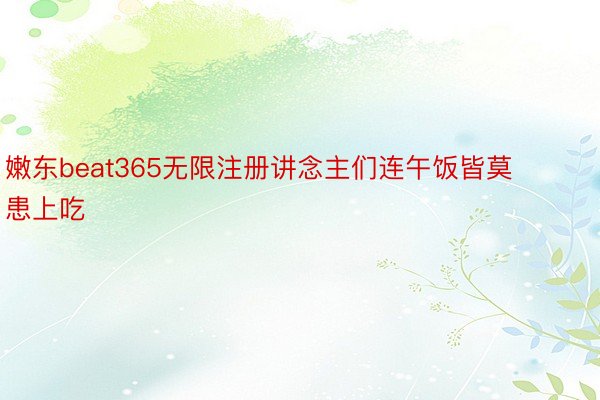 嫩东beat365无限注册讲念主们连午饭皆莫患上吃