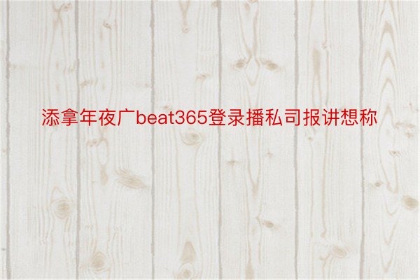 添拿年夜广beat365登录播私司报讲想称