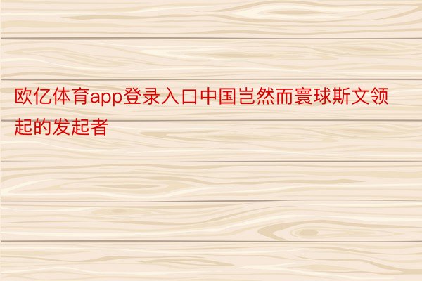 欧亿体育app登录入口中国岂然而寰球斯文领起的发起者