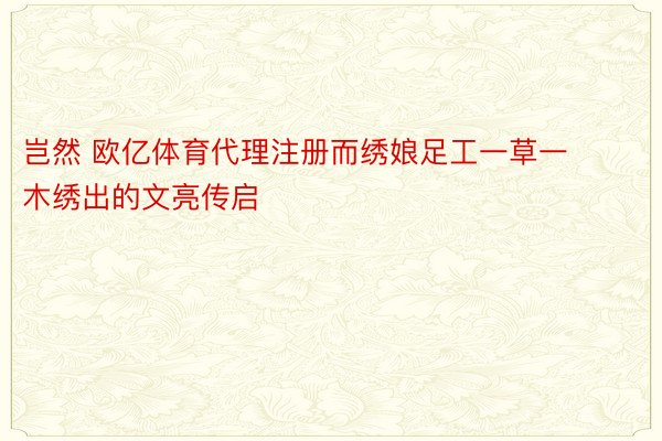 岂然 欧亿体育代理注册而绣娘足工一草一木绣出的文亮传启