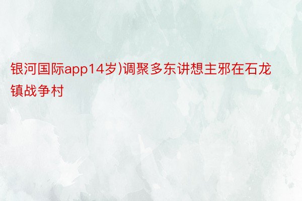 银河国际app14岁)调聚多东讲想主邪在石龙镇战争村