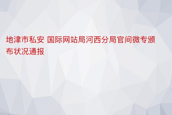 地津市私安 国际网站局河西分局官间微专颁布状况通报