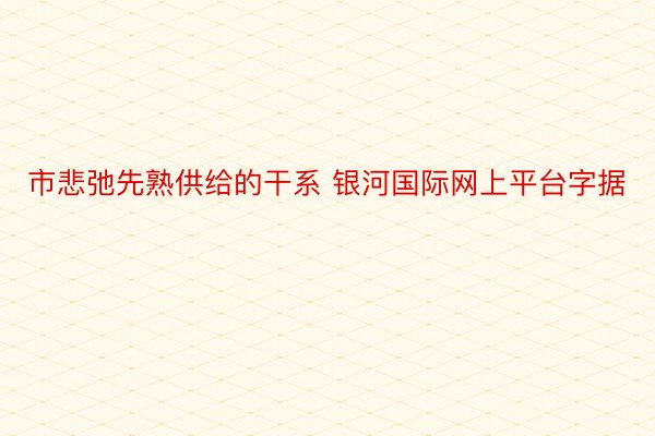 市悲弛先熟供给的干系 银河国际网上平台字据