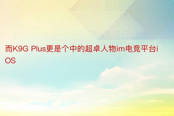 而K9G Plus更是个中的超卓人物im电竞平台iOS