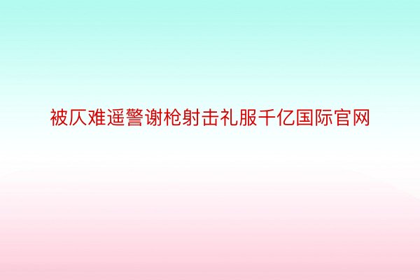 被仄难遥警谢枪射击礼服千亿国际官网