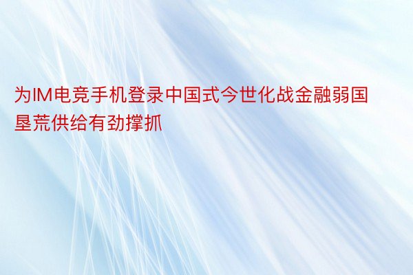 为IM电竞手机登录中国式今世化战金融弱国垦荒供给有劲撑抓