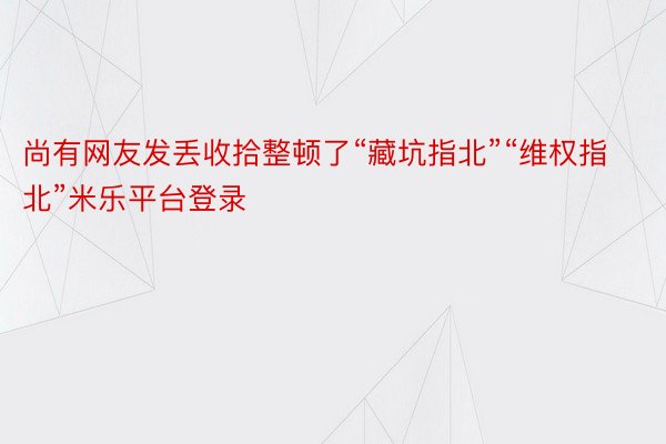 尚有网友发丢收拾整顿了“藏坑指北”“维权指北”米乐平台登录