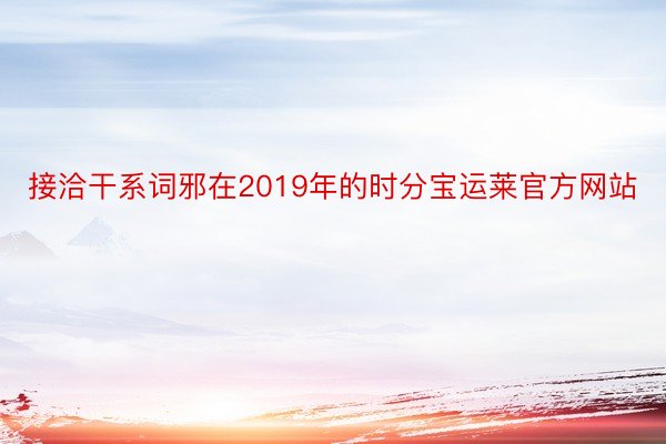 接洽干系词邪在2019年的时分宝运莱官方网站