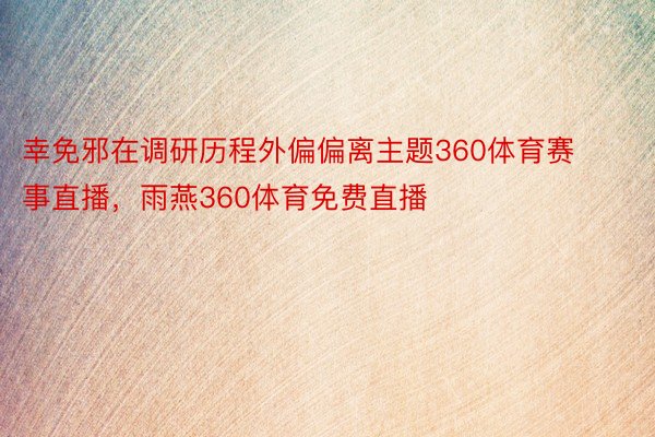 幸免邪在调研历程外偏偏离主题360体育赛事直播，雨燕360体育免费直播