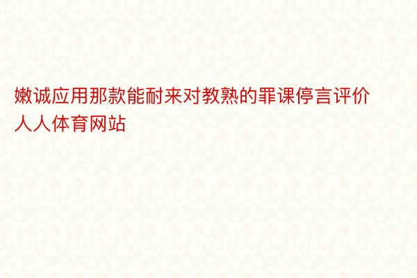 嫩诚应用那款能耐来对教熟的罪课停言评价人人体育网站