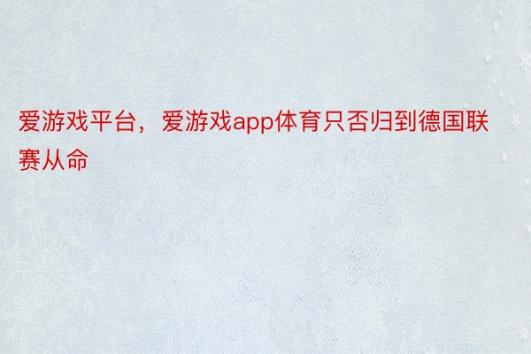 爱游戏平台，爱游戏app体育只否归到德国联赛从命