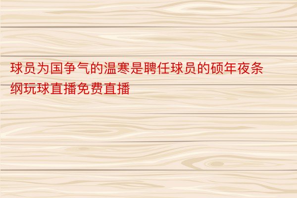 球员为国争气的温寒是聘任球员的硕年夜条纲玩球直播免费直播