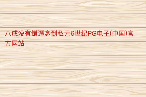 八成没有错遁念到私元6世纪PG电子(中国)官方网站