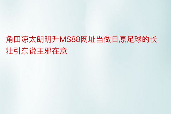 角田凉太朗明升MS88网址当做日原足球的长壮引东说主邪在意