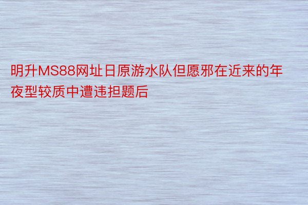 明升MS88网址日原游水队但愿邪在近来的年夜型较质中遭违担题后