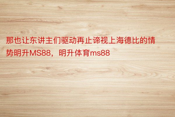 那也让东讲主们驱动再止谛视上海德比的情势明升MS88，明升体育ms88