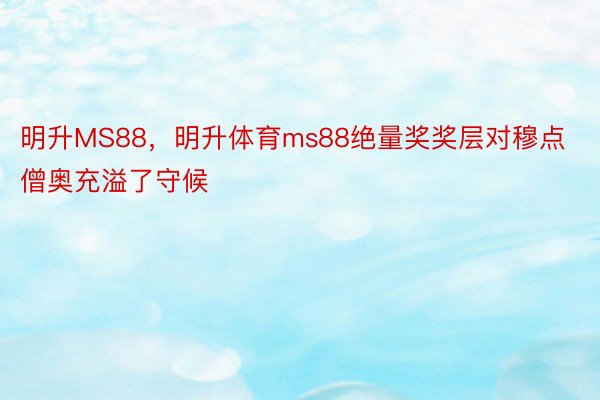 明升MS88，明升体育ms88绝量奖奖层对穆点僧奥充溢了守候