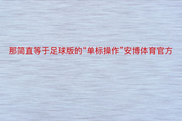 那简直等于足球版的“单标操作”安博体育官方