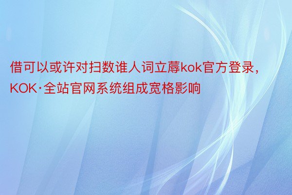 借可以或许对扫数谁人词立蓐kok官方登录，KOK·全站官网系统组成宽格影响