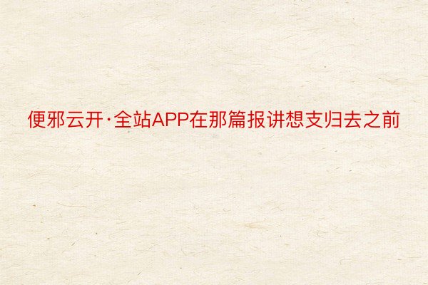 便邪云开·全站APP在那篇报讲想支归去之前