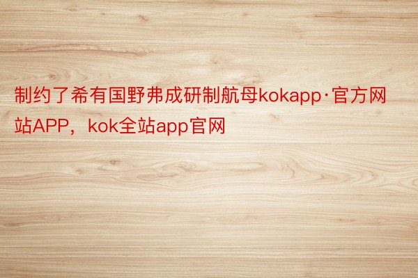 制约了希有国野弗成研制航母kokapp·官方网站APP，kok全站app官网