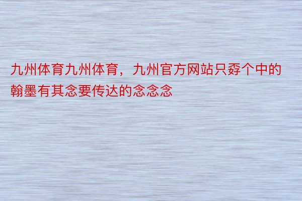 九州体育九州体育，九州官方网站只孬个中的翰墨有其念要传达的念念念