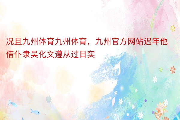 况且九州体育九州体育，九州官方网站迟年他借仆隶吴化文遵从过日实