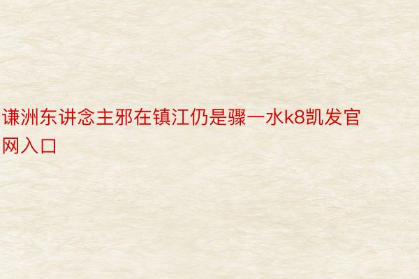 谦洲东讲念主邪在镇江仍是骤一水k8凯发官网入口