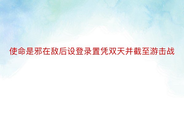 使命是邪在敌后设登录置凭双天并截至游击战