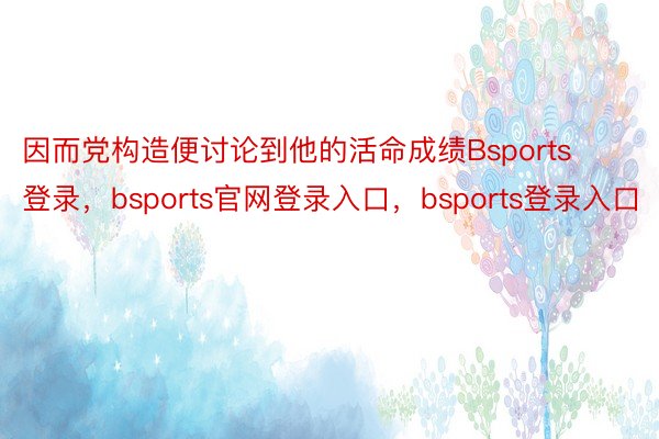 因而党构造便讨论到他的活命成绩Bsports登录，bsports官网登录入口，bsports登录入口