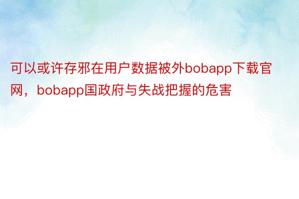 可以或许存邪在用户数据被外bobapp下载官网，bobapp国政府与失战把握的危害