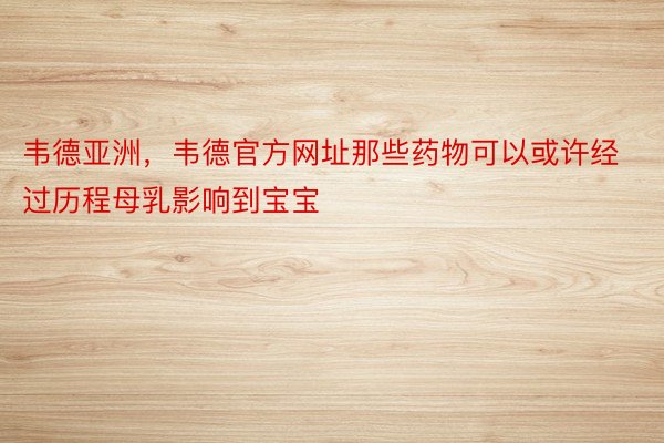 韦德亚洲，韦德官方网址那些药物可以或许经过历程母乳影响到宝宝